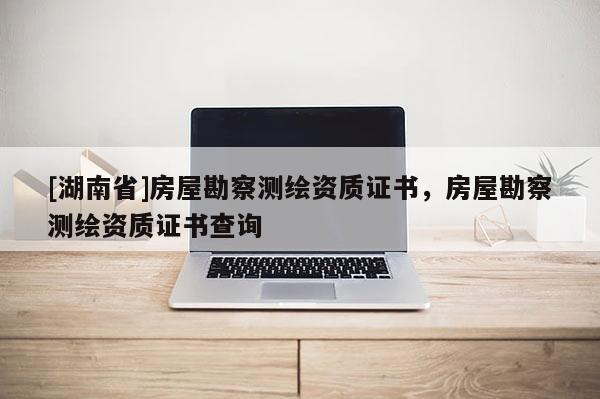 [湖南省]房屋勘察測繪資質證書，房屋勘察測繪資質證書查詢