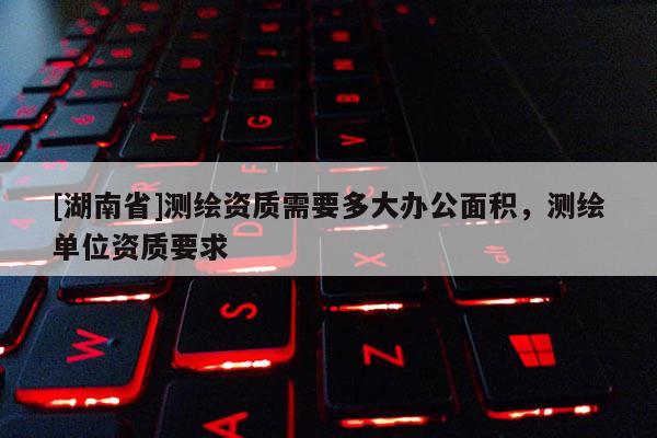 [湖南省]測繪資質需要多大辦公面積，測繪單位資質要求