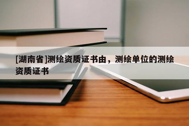 [湖南省]測繪資質證書由，測繪單位的測繪資質證書