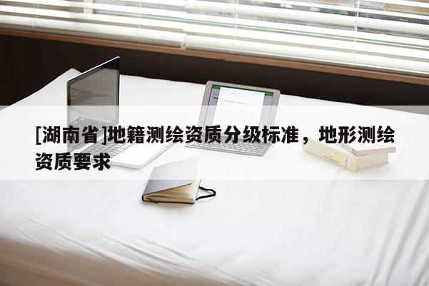 [湖南省]地籍測繪資質分級標準，地形測繪資質要求