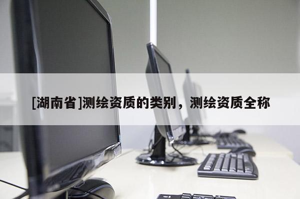 [湖南省]測(cè)繪資質(zhì)的類(lèi)別，測(cè)繪資質(zhì)全稱(chēng)