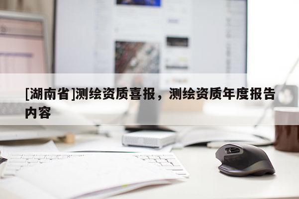 [湖南省]測繪資質喜報，測繪資質年度報告內容