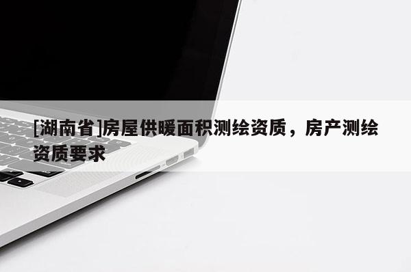 [湖南省]房屋供暖面積測繪資質(zhì)，房產(chǎn)測繪資質(zhì)要求