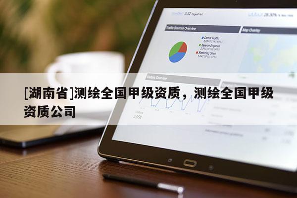 [湖南省]測繪全國甲級資質(zhì)，測繪全國甲級資質(zhì)公司
