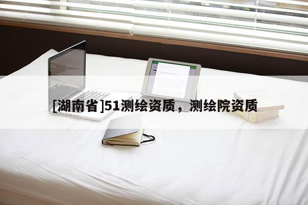 [湖南省]51測繪資質，測繪院資質