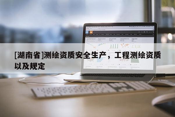 [湖南省]測繪資質安全生產，工程測繪資質以及規定