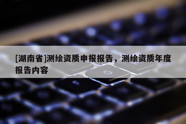 [湖南省]測繪資質申報報告，測繪資質年度報告內容
