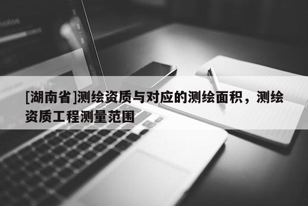 [湖南省]測繪資質與對應的測繪面積，測繪資質工程測量范圍