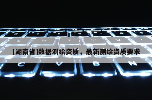 [湖南省]數據測繪資質，最新測繪資質要求