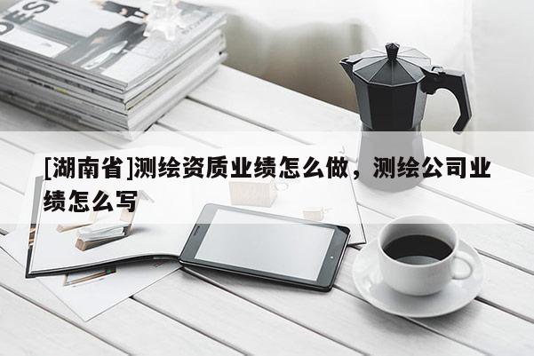 [湖南省]測繪資質業績怎么做，測繪公司業績怎么寫