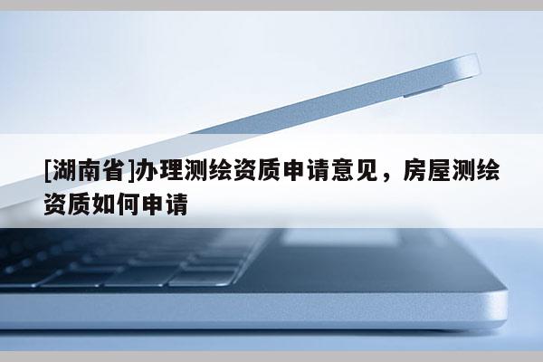 [湖南省]辦理測繪資質申請意見，房屋測繪資質如何申請