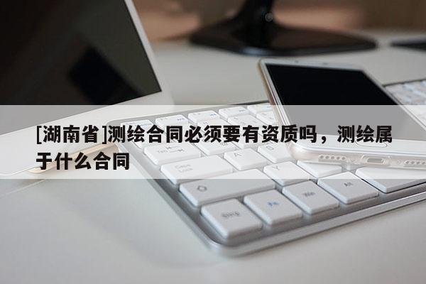 [湖南省]測繪合同必須要有資質嗎，測繪屬于什么合同