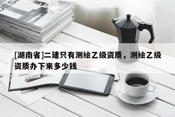 [湖南省]二建只有測繪乙級資質，測繪乙級資質辦下來多少錢