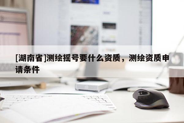 [湖南省]測繪搖號要什么資質，測繪資質申請條件
