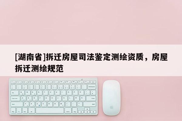 [湖南省]拆遷房屋司法鑒定測繪資質，房屋拆遷測繪規范