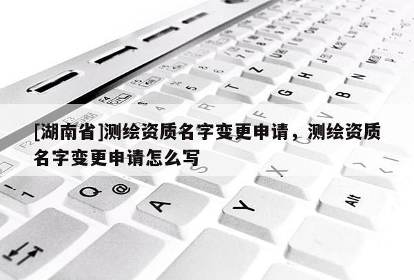 [湖南省]測繪資質名字變更申請，測繪資質名字變更申請怎么寫