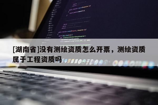 [湖南省]沒有測繪資質(zhì)怎么開票，測繪資質(zhì)屬于工程資質(zhì)嗎