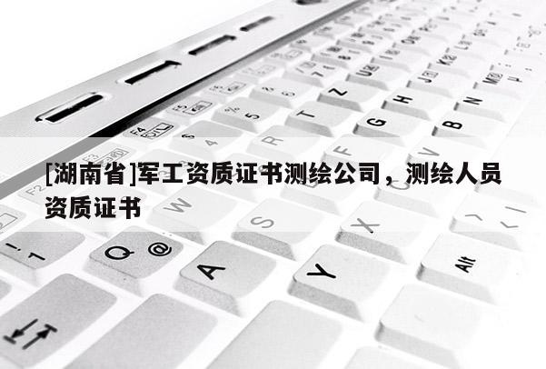 [湖南省]軍工資質(zhì)證書測繪公司，測繪人員資質(zhì)證書
