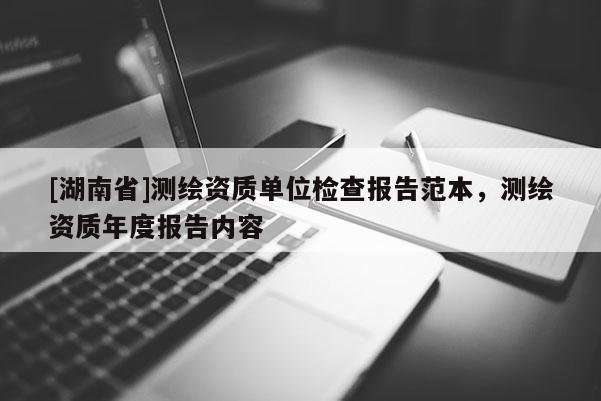 [湖南省]測繪資質單位檢查報告范本，測繪資質年度報告內容