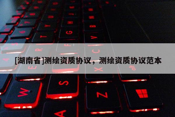 [湖南省]測繪資質(zhì)協(xié)議，測繪資質(zhì)協(xié)議范本