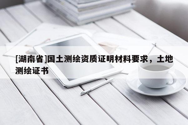 [湖南省]國土測繪資質證明材料要求，土地測繪證書