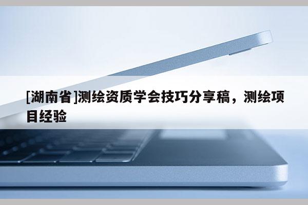 [湖南省]測繪資質學會技巧分享稿，測繪項目經驗
