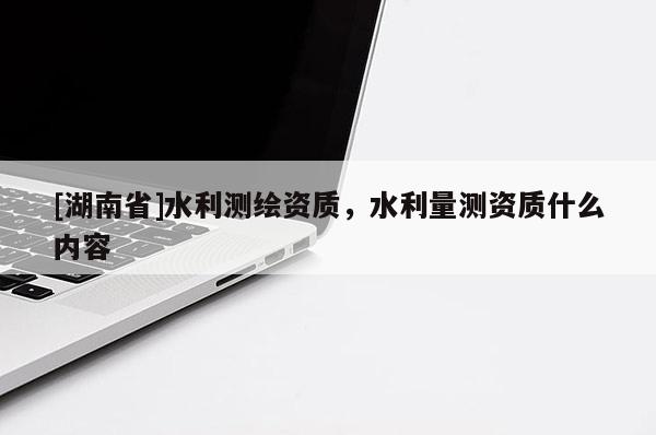 [湖南省]水利測繪資質，水利量測資質什么內容