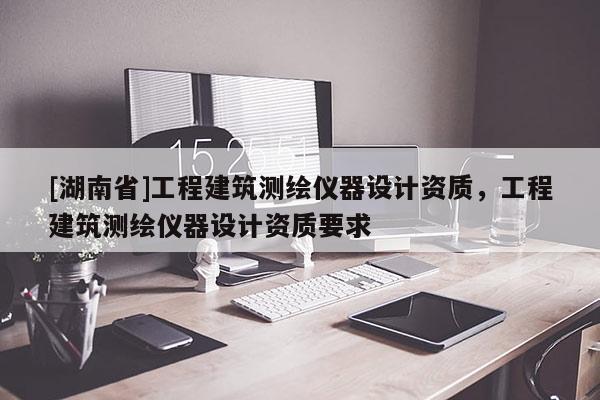 [湖南省]工程建筑測繪儀器設計資質，工程建筑測繪儀器設計資質要求