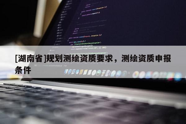 [湖南省]規(guī)劃測繪資質(zhì)要求，測繪資質(zhì)申報(bào)條件