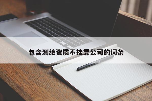 包含測繪資質不掛靠公司的詞條
