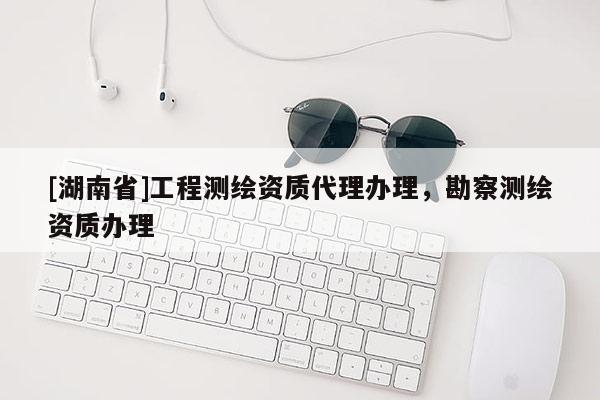 [湖南省]工程測繪資質代理辦理，勘察測繪資質辦理