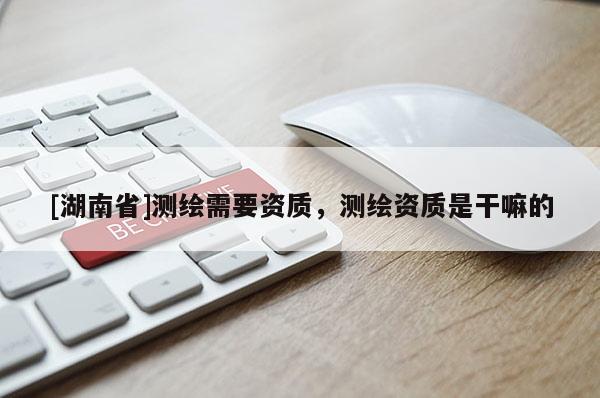[湖南省]測繪需要資質(zhì)，測繪資質(zhì)是干嘛的