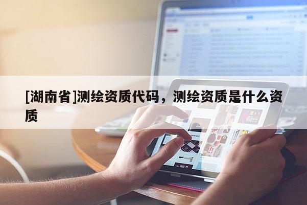 [湖南省]測繪資質(zhì)代碼，測繪資質(zhì)是什么資質(zhì)