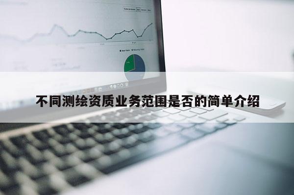 不同測繪資質業務范圍是否的簡單介紹