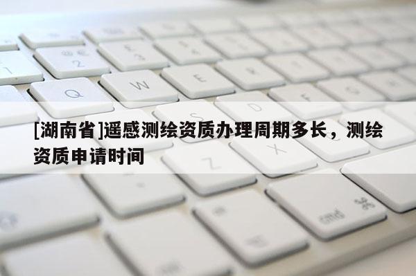 [湖南省]遙感測繪資質辦理周期多長，測繪資質申請時間