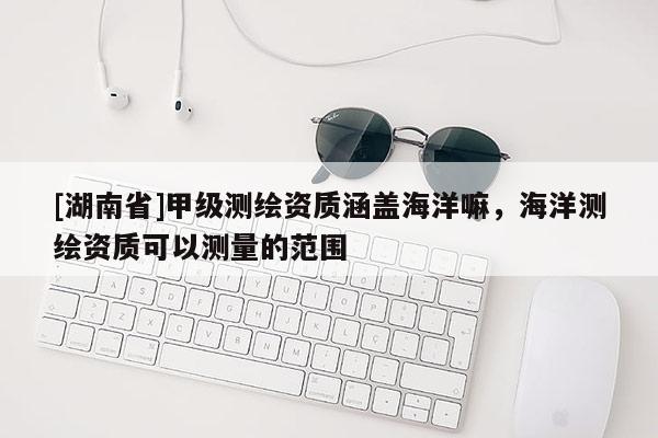 [湖南省]甲級測繪資質涵蓋海洋嘛，海洋測繪資質可以測量的范圍
