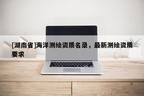 [湖南省]海洋測繪資質名錄，最新測繪資質要求