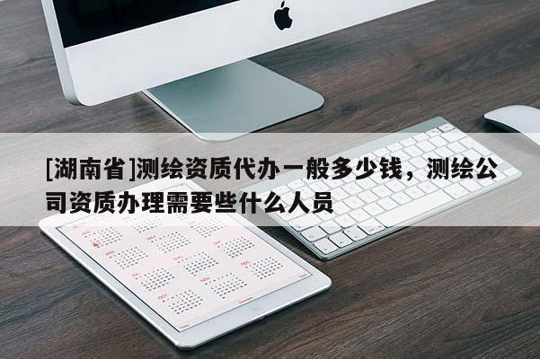 [湖南省]測繪資質(zhì)代辦一般多少錢，測繪公司資質(zhì)辦理需要些什么人員