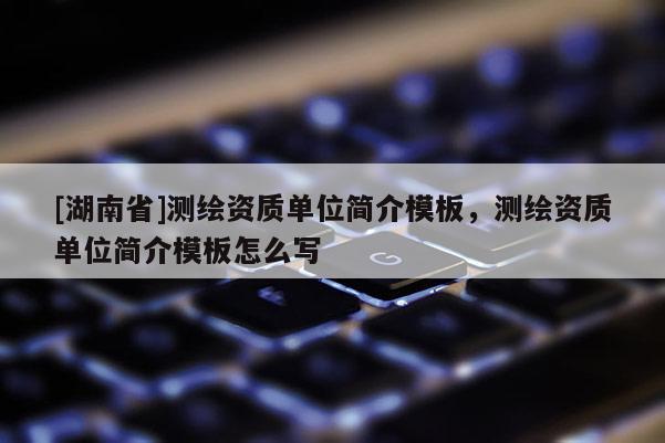 [湖南省]測繪資質單位簡介模板，測繪資質單位簡介模板怎么寫