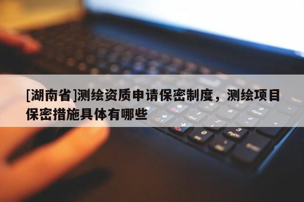 [湖南省]測(cè)繪資質(zhì)申請(qǐng)保密制度，測(cè)繪項(xiàng)目保密措施具體有哪些