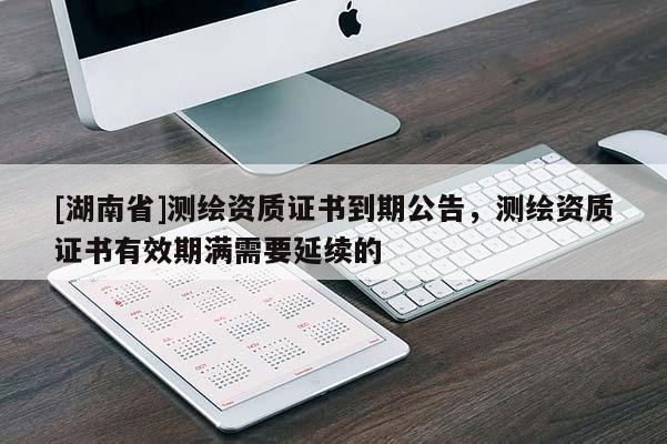 [湖南省]測(cè)繪資質(zhì)證書(shū)到期公告，測(cè)繪資質(zhì)證書(shū)有效期滿需要延續(xù)的
