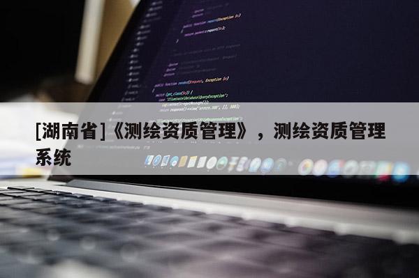 [湖南省]《測繪資質管理》，測繪資質管理系統