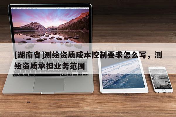 [湖南省]測繪資質(zhì)成本控制要求怎么寫，測繪資質(zhì)承擔業(yè)務(wù)范圍
