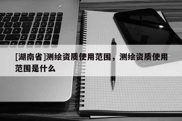 [湖南省]測繪資質使用范圍，測繪資質使用范圍是什么