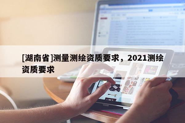 [湖南省]測量測繪資質要求，2021測繪資質要求
