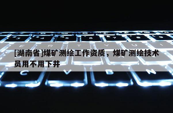 [湖南省]煤礦測繪工作資質，煤礦測繪技術員用不用下井