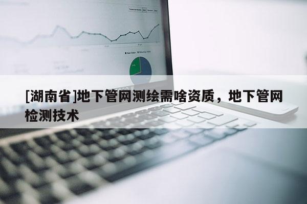 [湖南省]地下管網測繪需啥資質，地下管網檢測技術