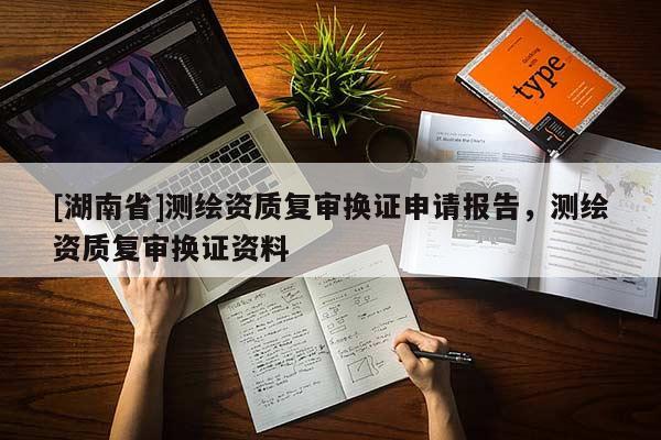 [湖南省]測繪資質(zhì)復審換證申請報告，測繪資質(zhì)復審換證資料