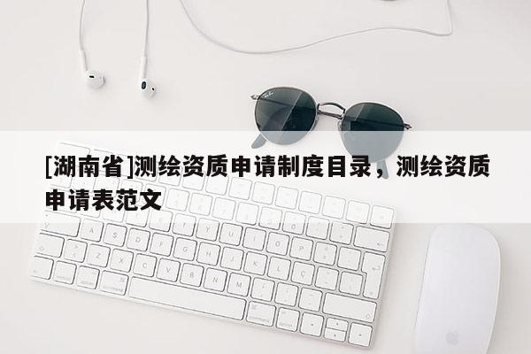 [湖南省]測繪資質(zhì)申請制度目錄，測繪資質(zhì)申請表范文