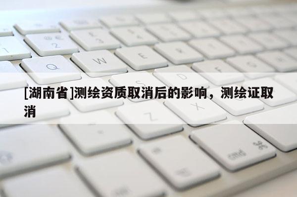 [湖南省]測繪資質取消后的影響，測繪證取消